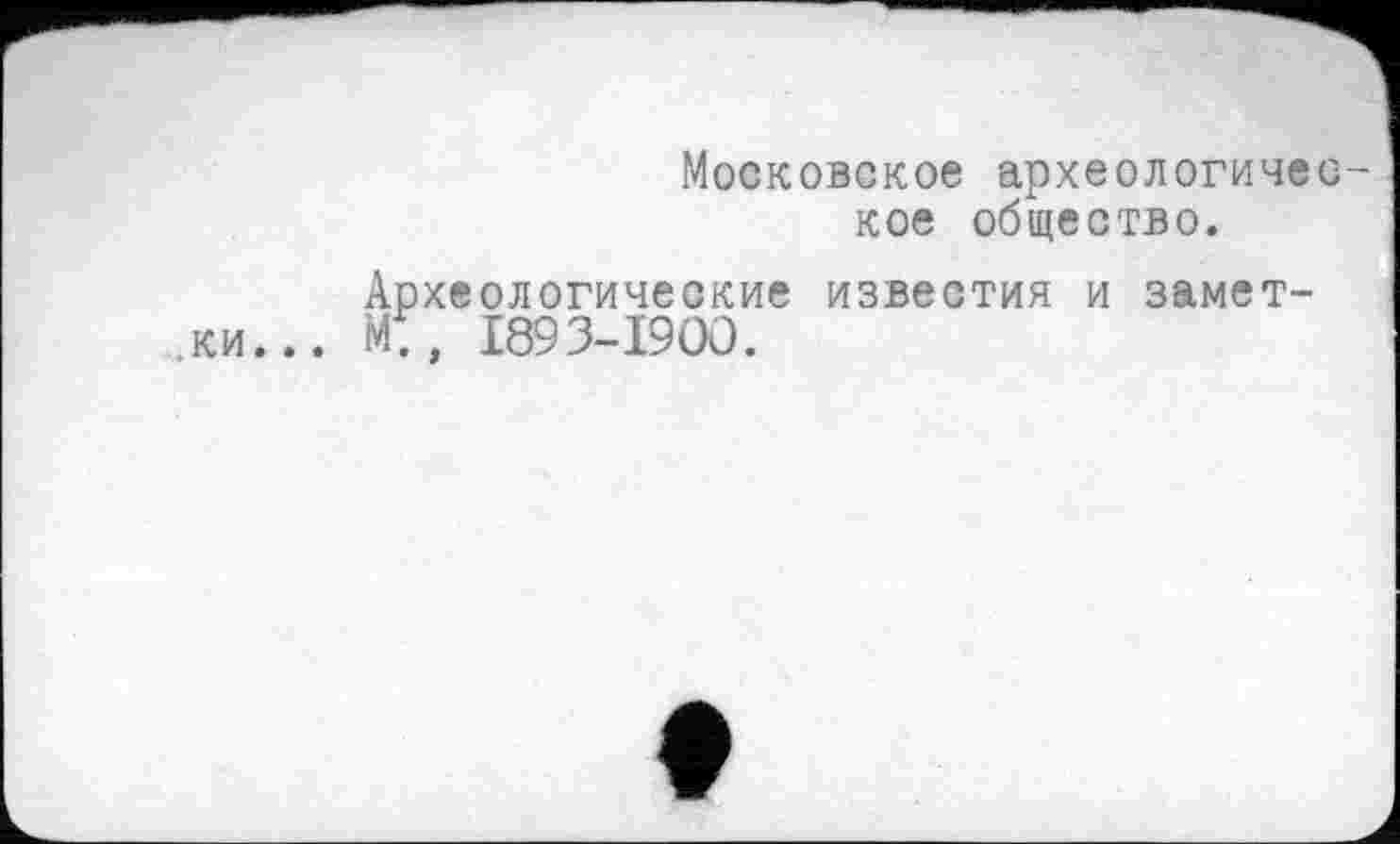 ﻿Московское археологичес кое общество.
Археологические известия и замет-,ки... м:, 1893-1900.